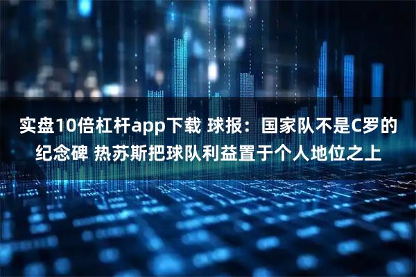 实盘10倍杠杆app下载 球报：国家队不是C罗的纪念碑 热苏斯把球队利益置于个人地位之上