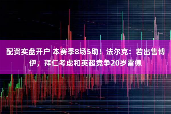 配资实盘开户 本赛季8场5助！法尔克：若出售博伊，拜仁考虑和英超竞争20岁雷德