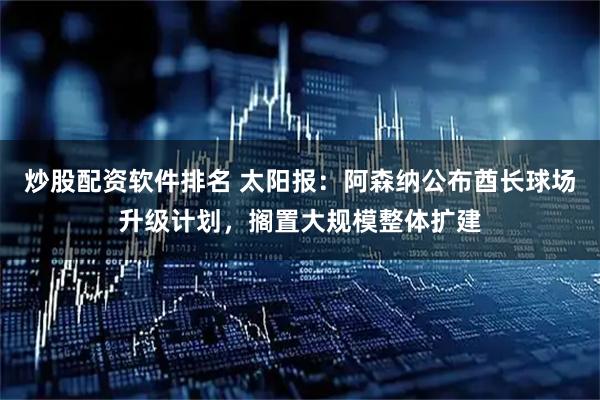 炒股配资软件排名 太阳报：阿森纳公布酋长球场升级计划，搁置大规模整体扩建