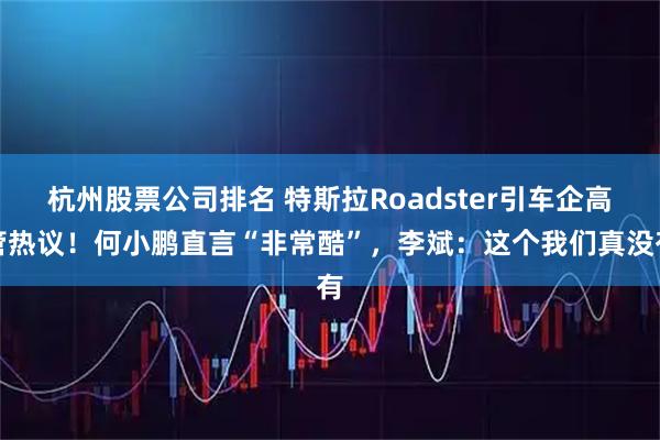 杭州股票公司排名 特斯拉Roadster引车企高管热议！何小鹏直言“非常酷”，李斌：这个我们真没有