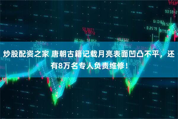 炒股配资之家 唐朝古籍记载月亮表面凹凸不平，还有8万名专人负责维修！