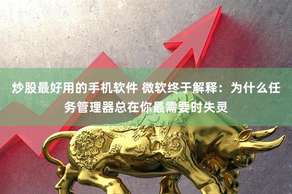 炒股最好用的手机软件 微软终于解释:为什么任务管理器总在你最需要时失灵
