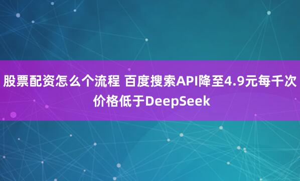 股票配资怎么个流程 百度搜索API降至4.9元每千次 价格低于DeepSeek
