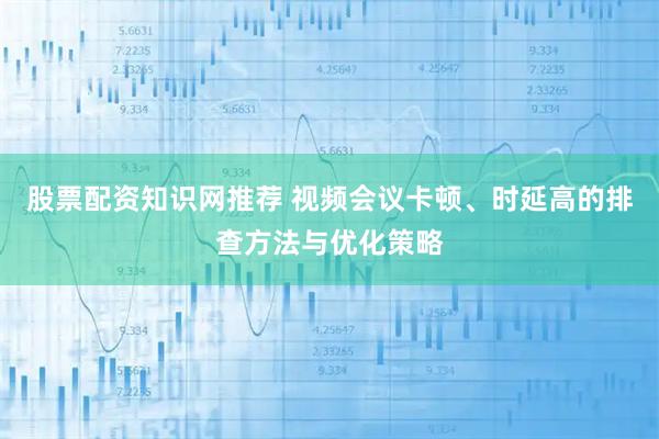 股票配资知识网推荐 视频会议卡顿、时延高的排查方法与优化策略